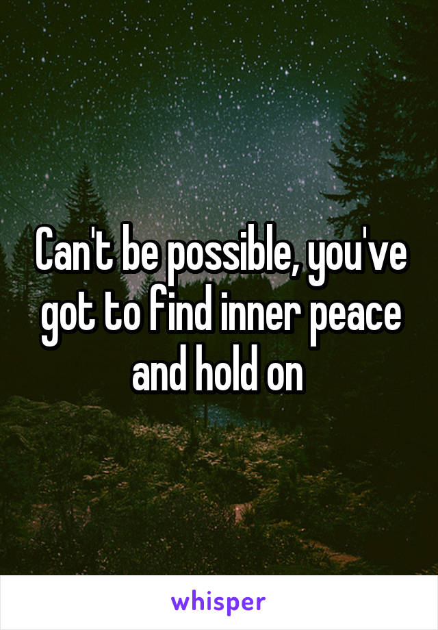 Can't be possible, you've got to find inner peace and hold on 