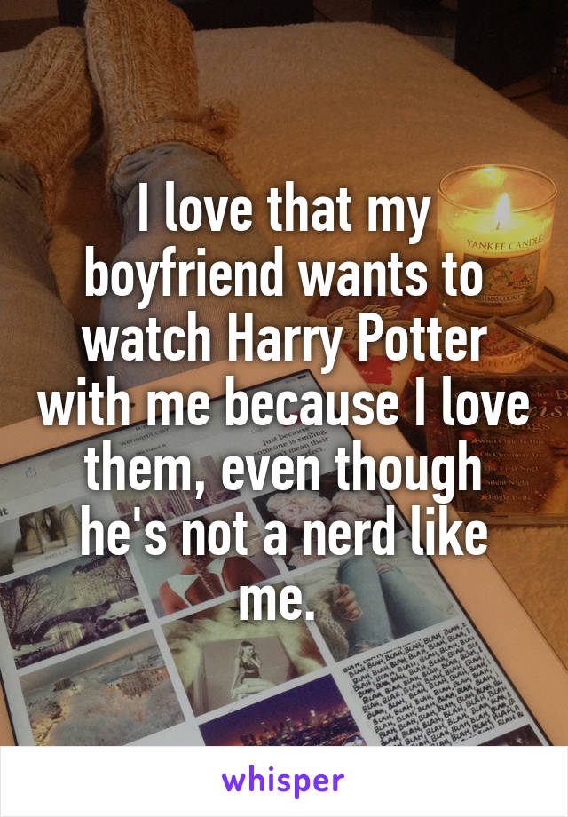 I love that my boyfriend wants to watch Harry Potter with me because I love them, even though he's not a nerd like me. 