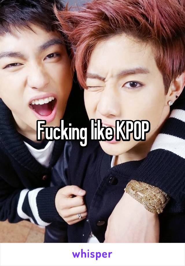 Fucking like KPOP