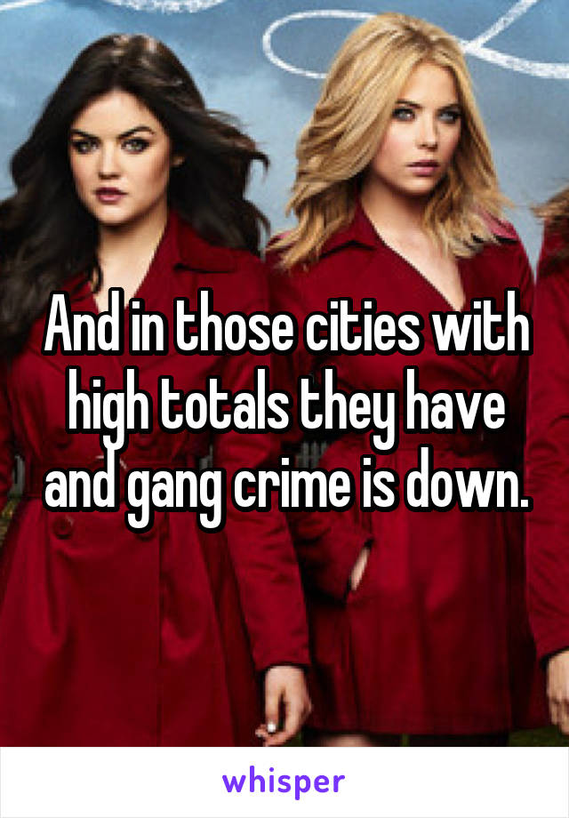 And in those cities with high totals they have and gang crime is down.