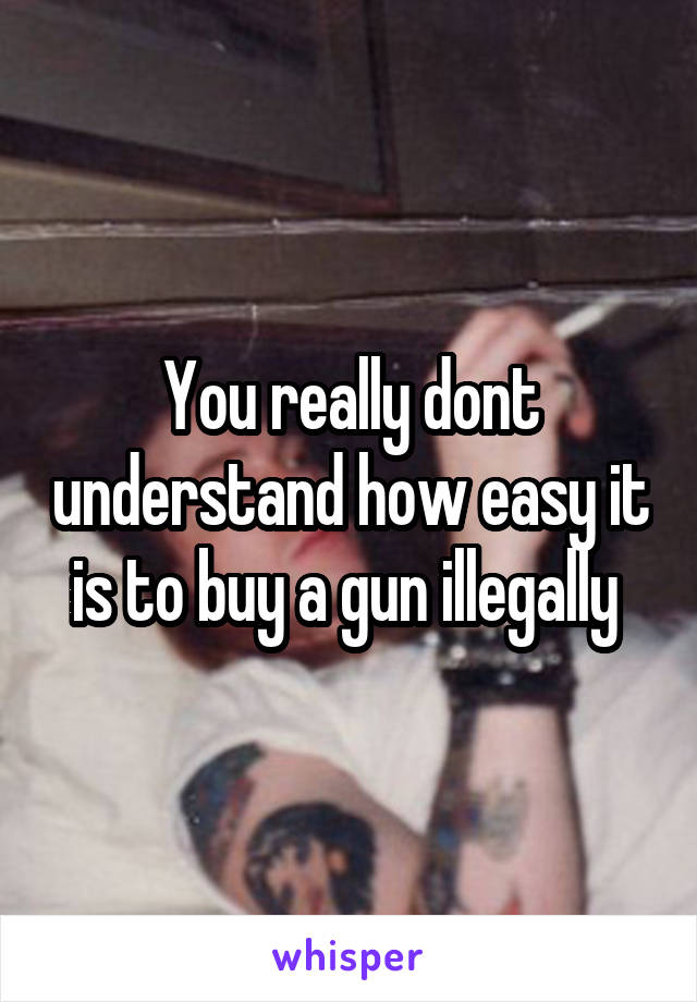 You really dont understand how easy it is to buy a gun illegally 