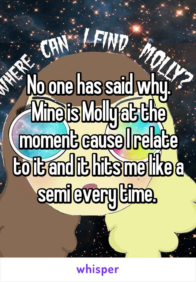 No one has said why. Mine is Molly at the moment cause I relate to it and it hits me like a semi every time. 