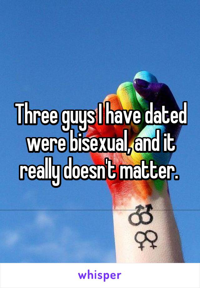 Three guys I have dated were bisexual, and it really doesn't matter. 