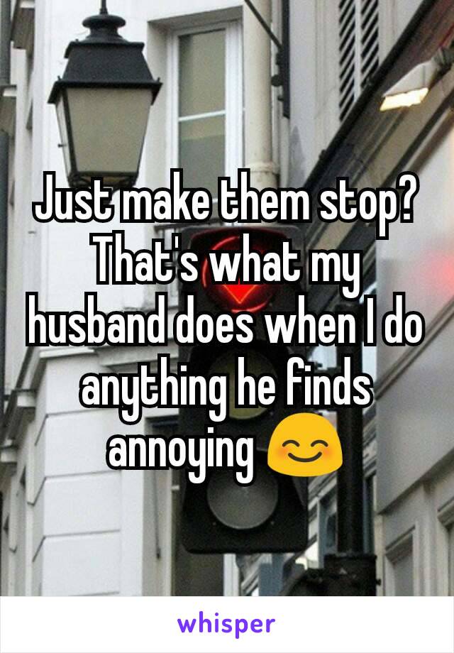 Just make them stop? That's what my husband does when I do anything he finds annoying 😊