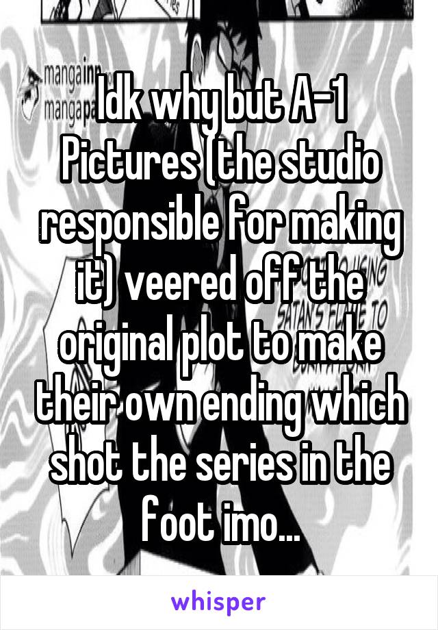 Idk why but A-1 Pictures (the studio responsible for making it) veered off the original plot to make their own ending which shot the series in the foot imo...