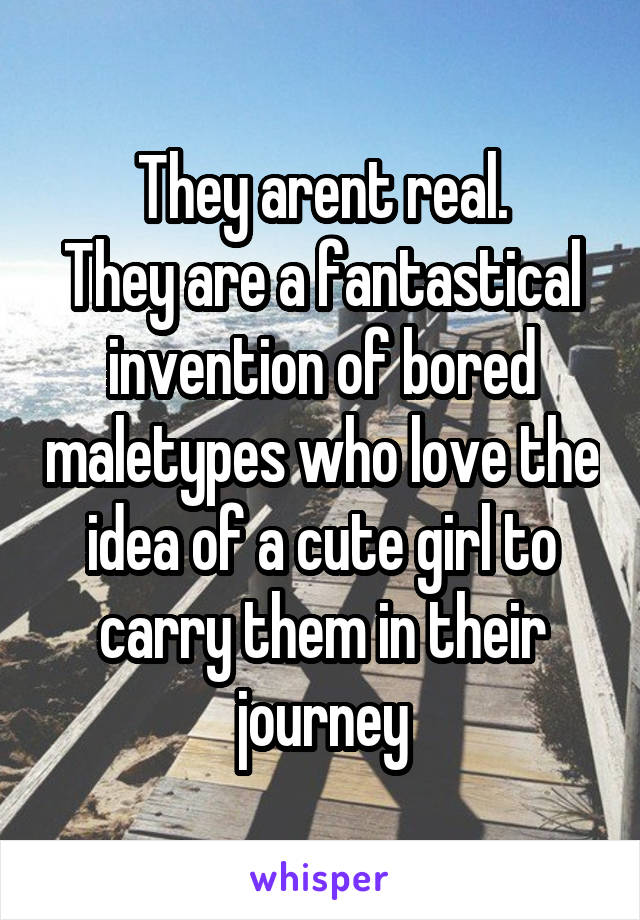 They arent real.
They are a fantastical invention of bored maletypes who love the idea of a cute girl to carry them in their journey