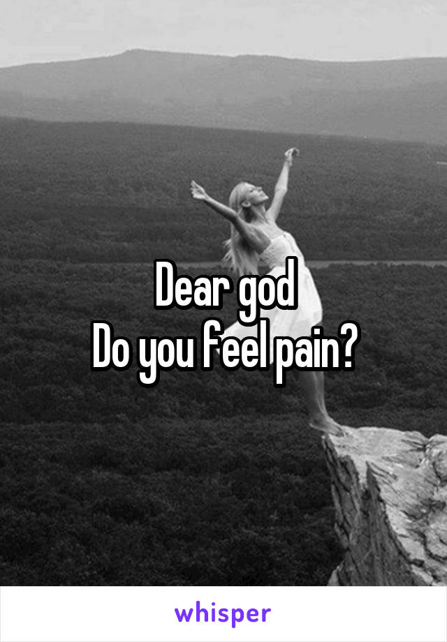 Dear god
Do you feel pain?