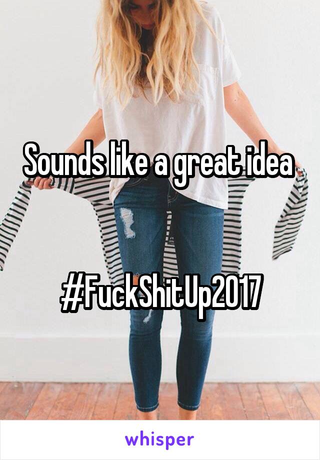 Sounds like a great idea 


#FuckShitUp2017