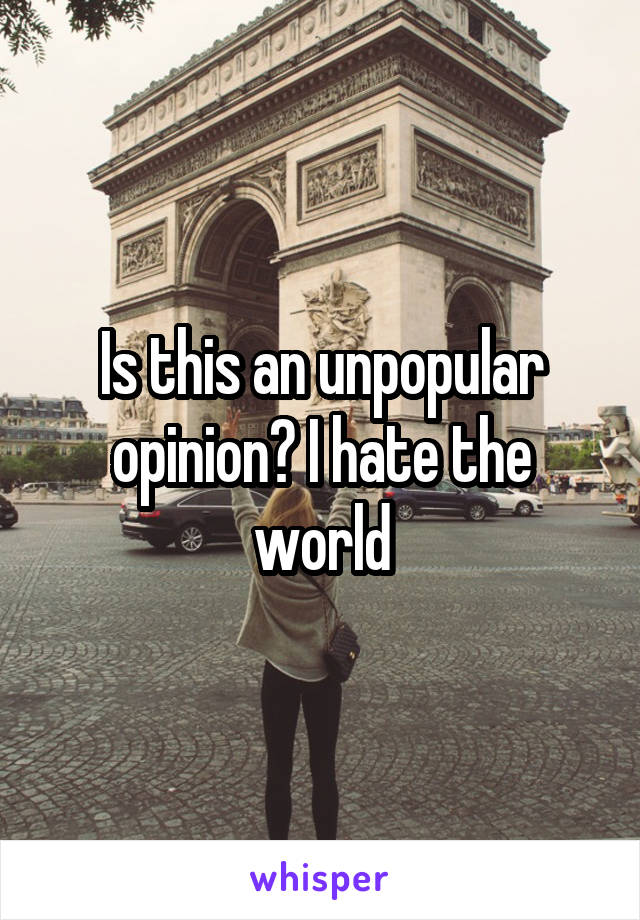 Is this an unpopular opinion? I hate the world