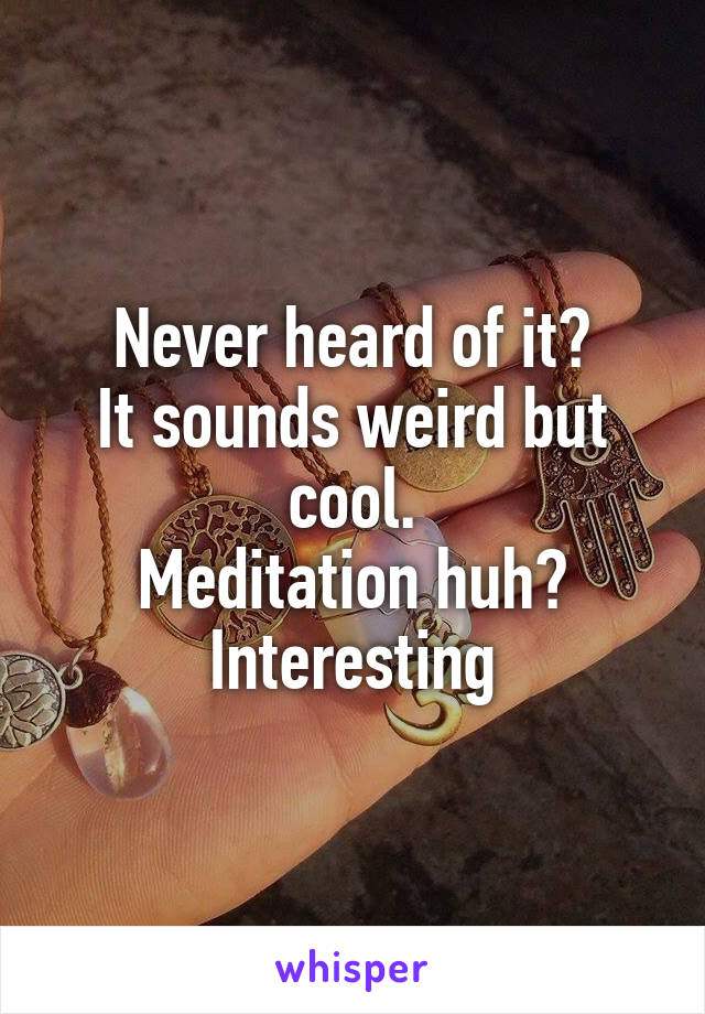 Never heard of it?
It sounds weird but cool.
Meditation huh?
Interesting