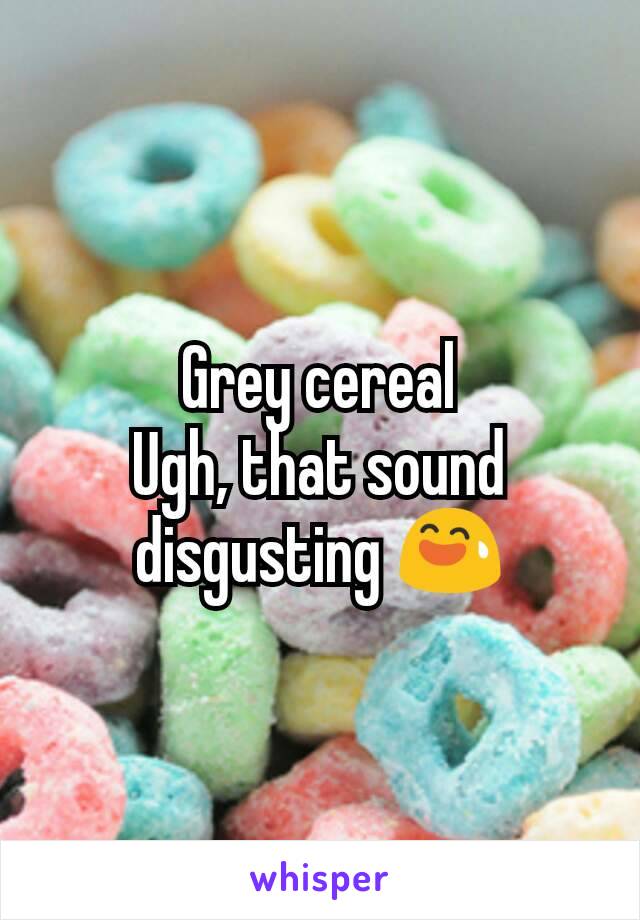 Grey cereal
Ugh, that sound disgusting 😅