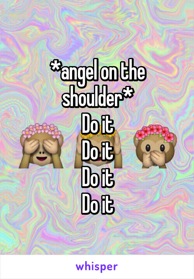*angel on the shoulder*
Do it
Do it
Do it
Do it