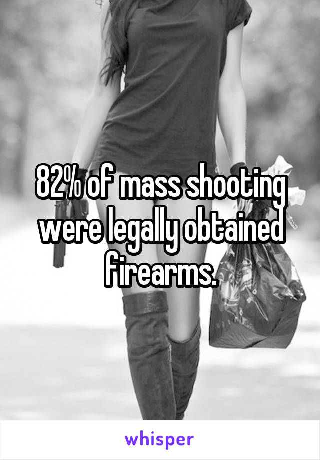 82% of mass shooting were legally obtained firearms.