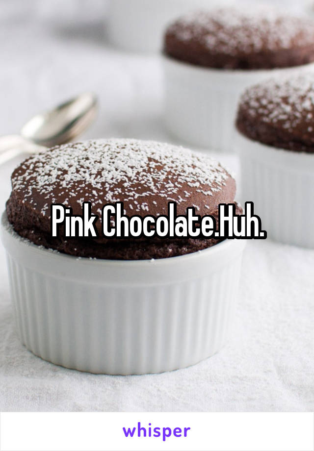 Pink Chocolate.Huh.