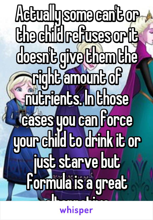 Actually some can't or the child refuses or it doesn't give them the right amount of nutrients. In those cases you can force your child to drink it or just starve but formula is a great alternative