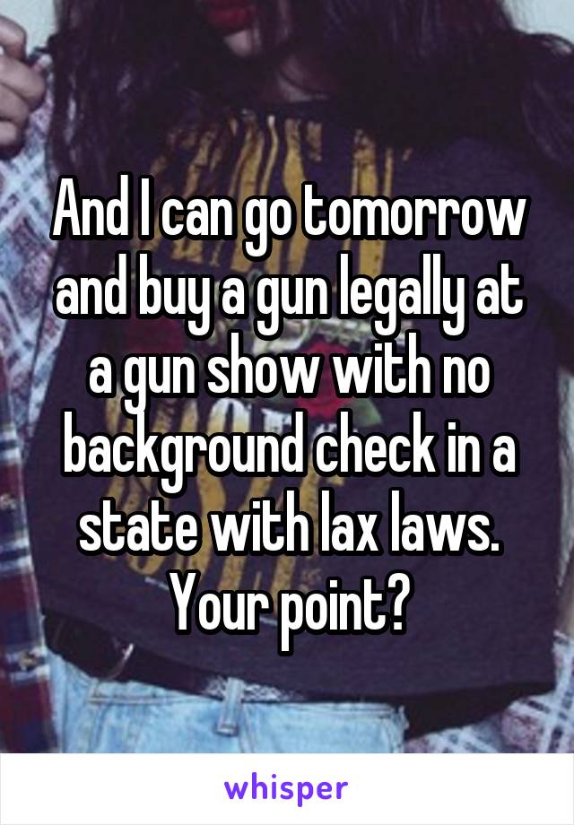 And I can go tomorrow and buy a gun legally at a gun show with no background check in a state with lax laws. Your point?