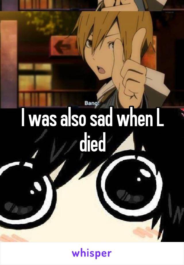 I was also sad when L died