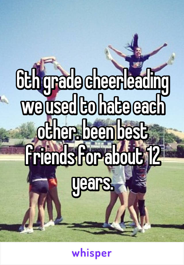 6th grade cheerleading we used to hate each other. been best friends for about 12 years.