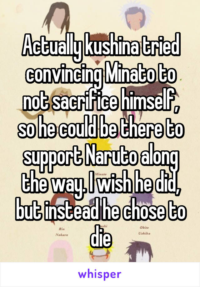 Actually kushina tried convincing Minato to not sacrifice himself, so he could be there to support Naruto along the way. I wish he did, but instead he chose to die
