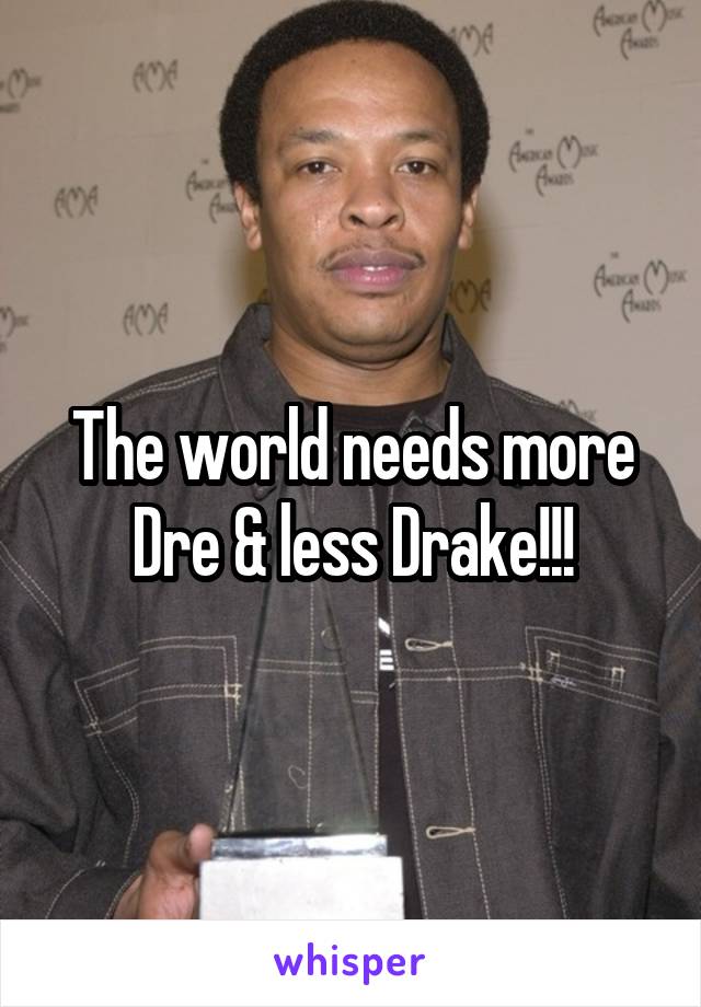 The world needs more Dre & less Drake!!!