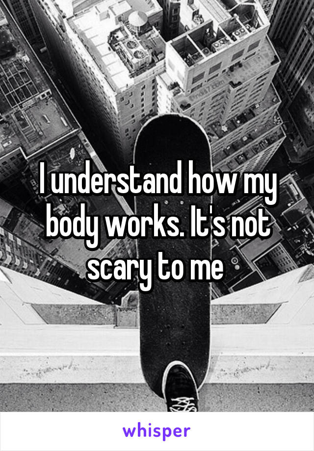 I understand how my body works. It's not scary to me 