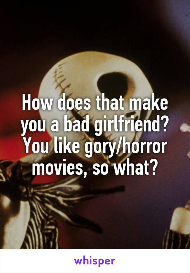 How does that make you a bad girlfriend? You like gory/horror movies, so what?