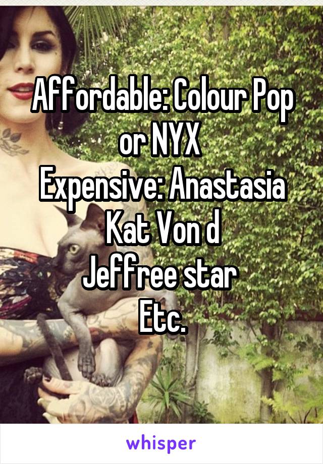 Affordable: Colour Pop or NYX 
Expensive: Anastasia
Kat Von d
Jeffree star 
Etc.
