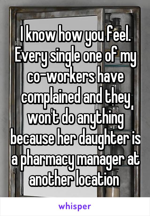 I know how you feel. Every single one of my co-workers have complained and they won't do anything because her daughter is a pharmacy manager at another location 