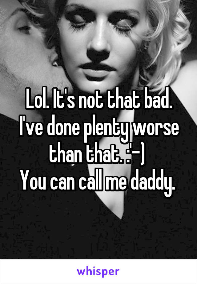 Lol. It's not that bad.
I've done plenty worse than that. :'-) 
You can call me daddy. 