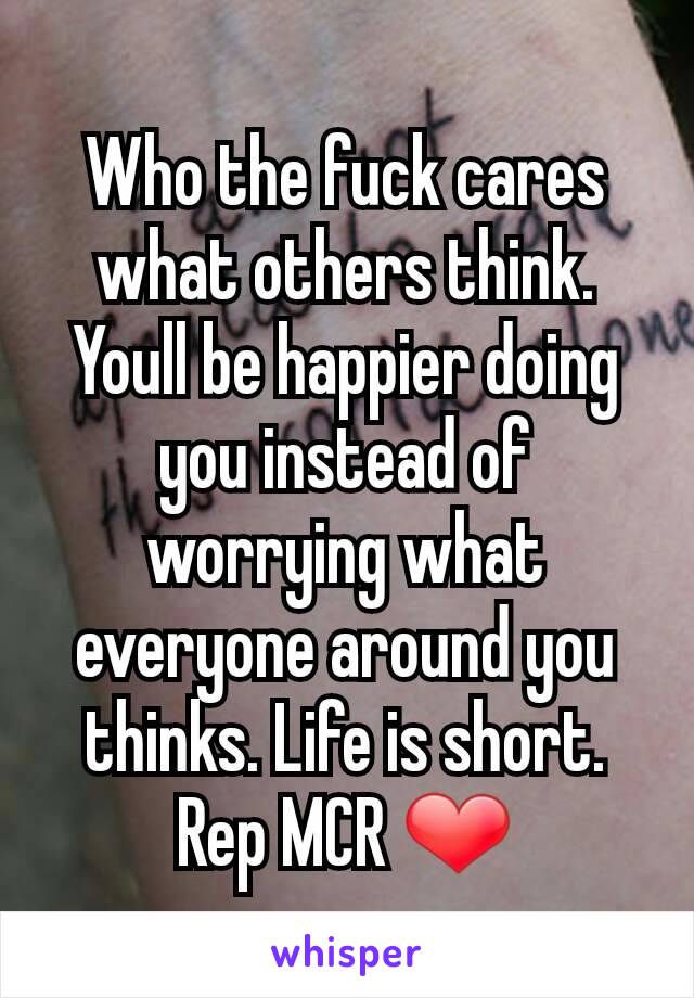 Who the fuck cares what others think. Youll be happier doing you instead of worrying what everyone around you thinks. Life is short. Rep MCR ❤