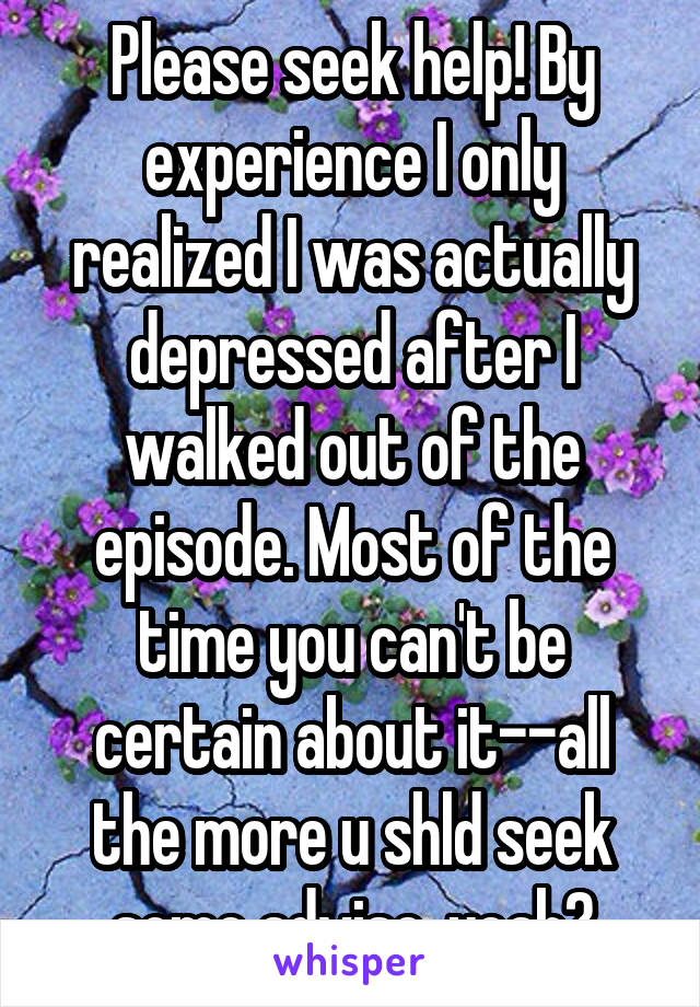 Please seek help! By experience I only realized I was actually depressed after I walked out of the episode. Most of the time you can't be certain about it--all the more u shld seek some advise, yeah?