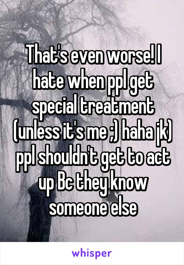 That's even worse! I hate when ppl get special treatment (unless it's me ;) haha jk) ppl shouldn't get to act up Bc they know someone else