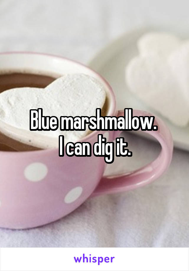 Blue marshmallow. 
I can dig it.