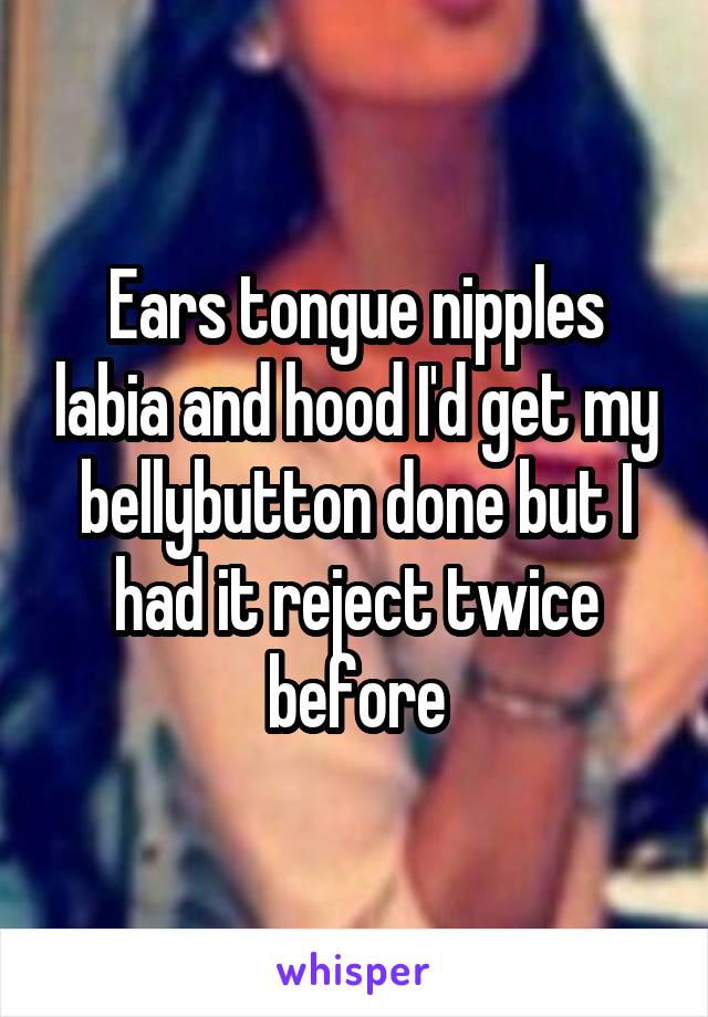 Ears tongue nipples labia and hood I'd get my bellybutton done but I had it reject twice before