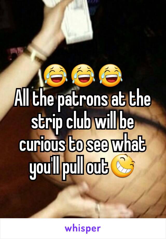 😂😂😂
All the patrons at the strip club will be curious to see what you'll pull out😆