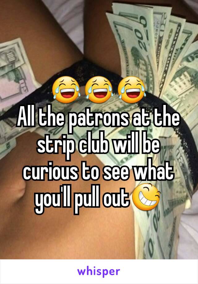 😂😂😂
All the patrons at the strip club will be curious to see what you'll pull out😆