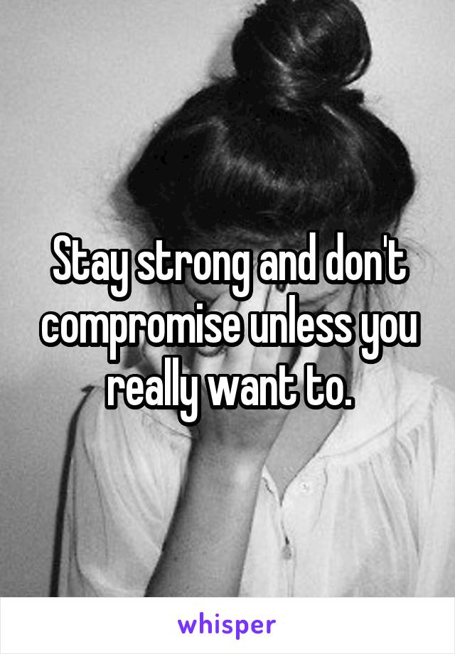 Stay strong and don't compromise unless you really want to.