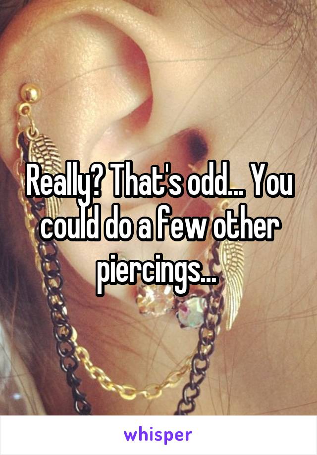 Really? That's odd... You could do a few other piercings... 