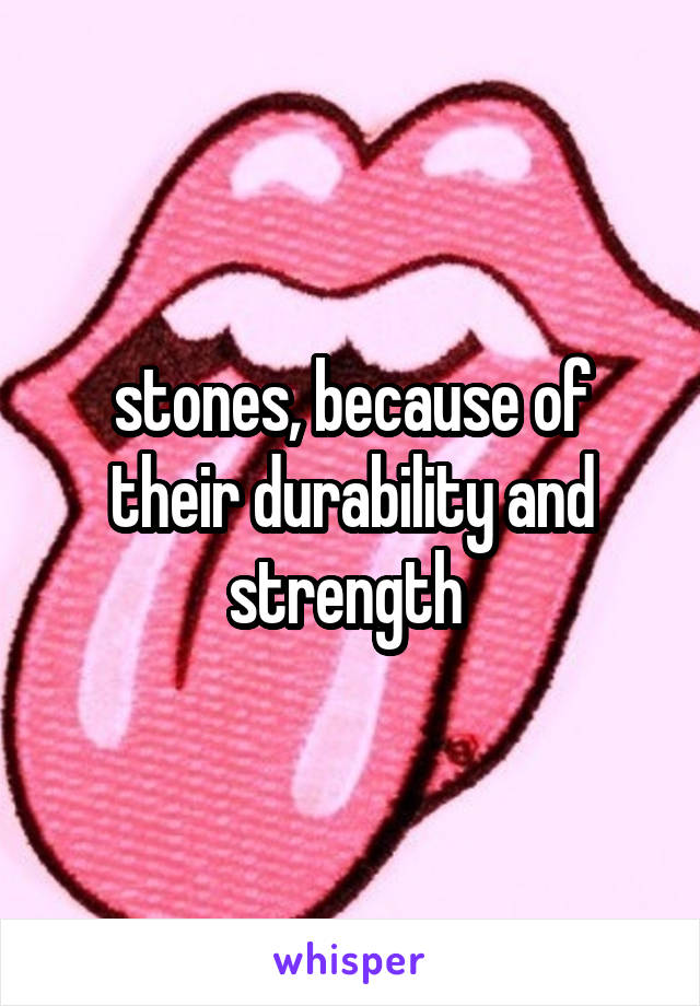 stones, because of their durability and strength 