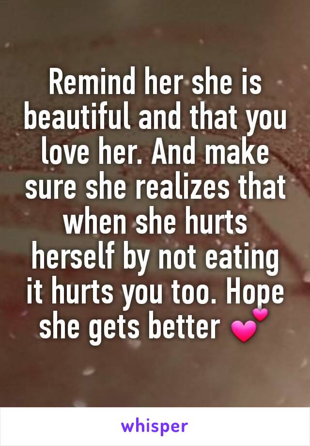 Remind her she is beautiful and that you love her. And make sure she realizes that when she hurts herself by not eating it hurts you too. Hope she gets better 💕
