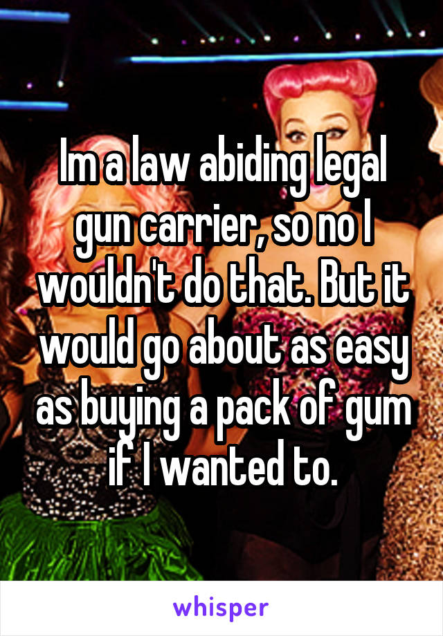 Im a law abiding legal gun carrier, so no I wouldn't do that. But it would go about as easy as buying a pack of gum if I wanted to.