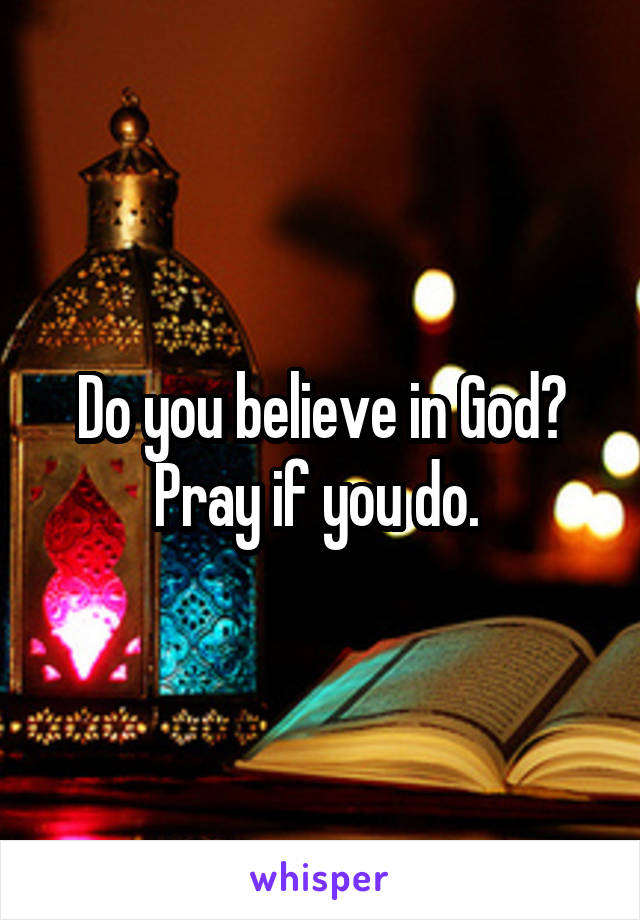 Do you believe in God? Pray if you do. 