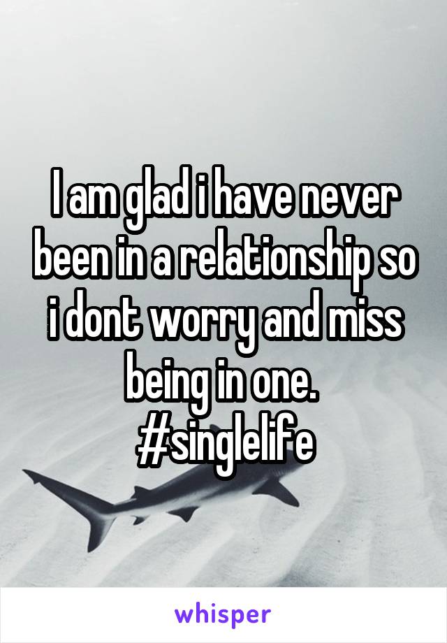 I am glad i have never been in a relationship so i dont worry and miss being in one. 
#singlelife