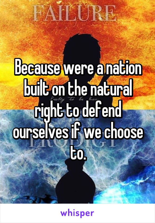 Because were a nation built on the natural right to defend ourselves if we choose to.