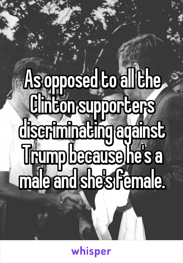 As opposed to all the Clinton supporters discriminating against Trump because he's a male and she's female.