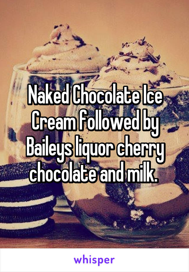 Naked Chocolate Ice Cream followed by Baileys liquor cherry chocolate and milk. 