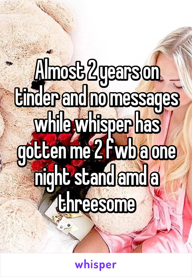 Almost 2 years on tinder and no messages while whisper has gotten me 2 fwb a one night stand amd a threesome