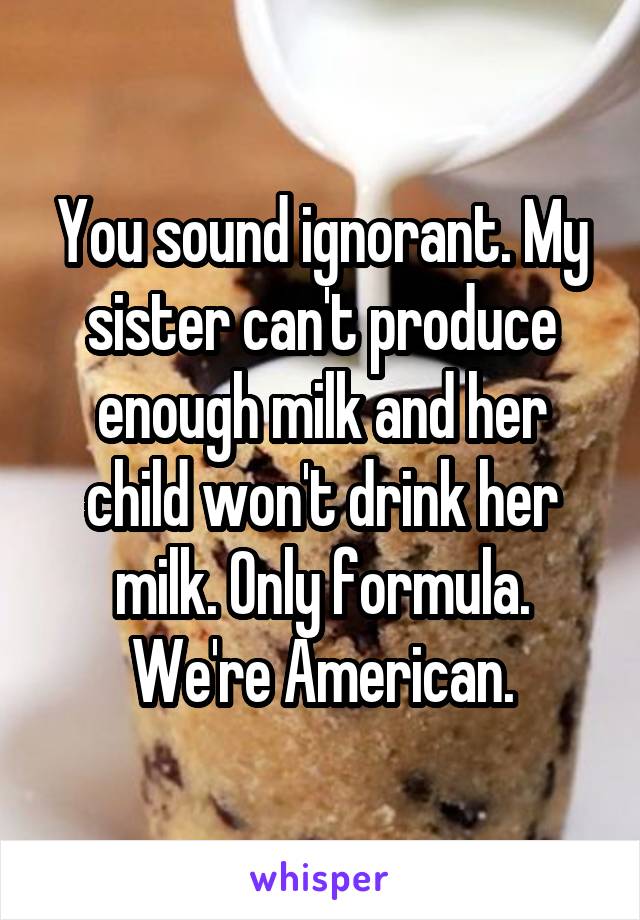 You sound ignorant. My sister can't produce enough milk and her child won't drink her milk. Only formula. We're American.