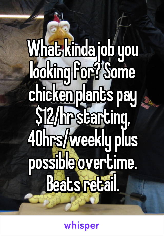 What kinda job you looking for? Some chicken plants pay $12/hr starting, 40hrs/weekly plus possible overtime. Beats retail.