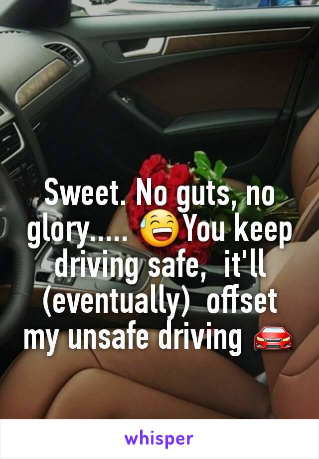 Sweet. No guts, no glory..... 😅You keep driving safe,  it'll (eventually)  offset my unsafe driving 🚘